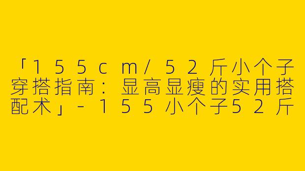 「155cm/52斤小个子穿搭指南：显高显瘦的实用搭配术」-155小个子52斤穿搭