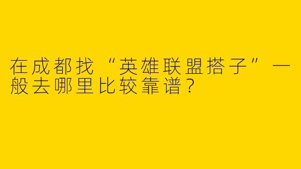 在成都找“英雄联盟搭子”一般去哪里比较靠谱？
