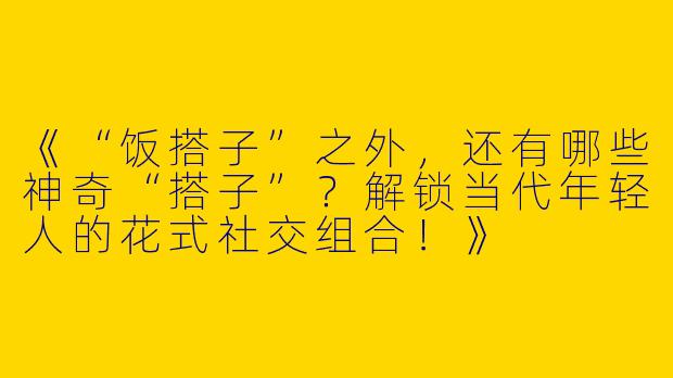 《“饭搭子”之外，还有哪些神奇“搭子”？解锁当代年轻人的花式社交组合！》