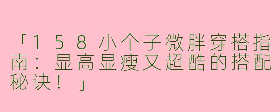 「158小个子微胖穿搭指南：显高显瘦又超酷的搭配秘诀！」