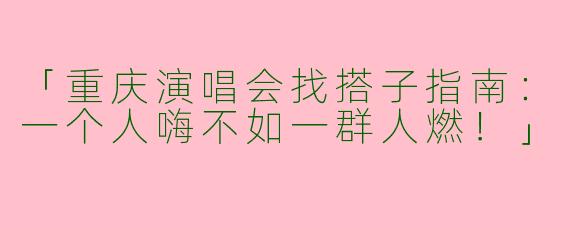 「重庆演唱会找搭子指南：一个人嗨不如一群人燃！」