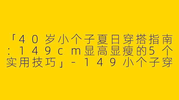 「40岁小个子夏日穿搭指南：149cm显高显瘦的5个实用技巧」-149小个子穿搭夏40岁