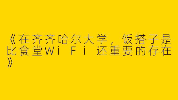 《在齐齐哈尔大学，饭搭子是比食堂WiFi还重要的存在》