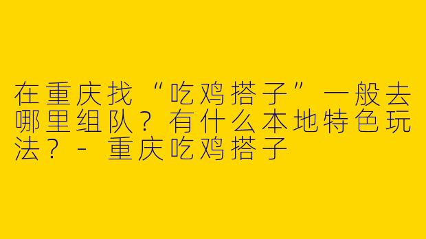 在重庆找“吃鸡搭子”一般去哪里组队？有什么本地特色玩法？-重庆吃鸡搭子