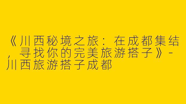 《川西秘境之旅：在成都集结，寻找你的完美旅游搭子》