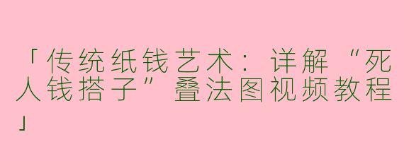 「传统纸钱艺术：详解“死人钱搭子”叠法图视频教程」