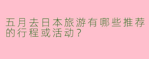 五月去日本旅游有哪些推荐的行程或活动？