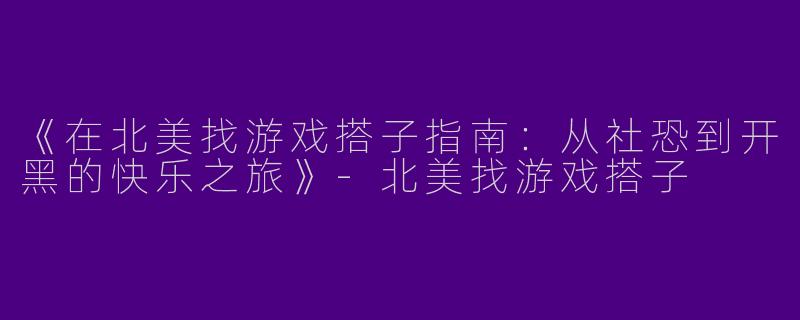 《在北美找游戏搭子指南：从社恐到开黑的快乐之旅》-北美找游戏搭子