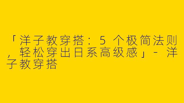 「洋子教穿搭：5个极简法则，轻松穿出日系高级感」-洋子教穿搭