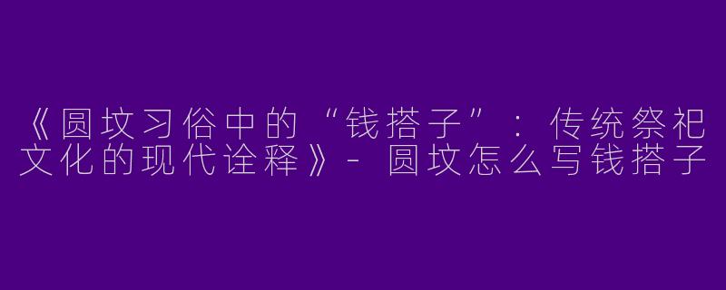《圆坟习俗中的“钱搭子”：传统祭祀文化的现代诠释》-圆坟怎么写钱搭子