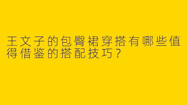 王文子的包臀裙穿搭有哪些值得借鉴的搭配技巧？