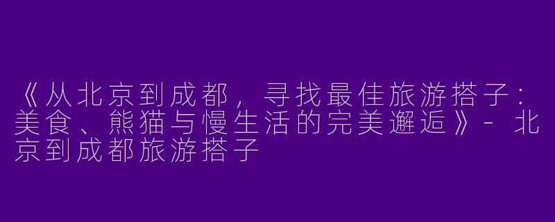 《从北京到成都，寻找最佳旅游搭子：美食、熊猫与慢生活的完美邂逅》-北京到成都旅游搭子