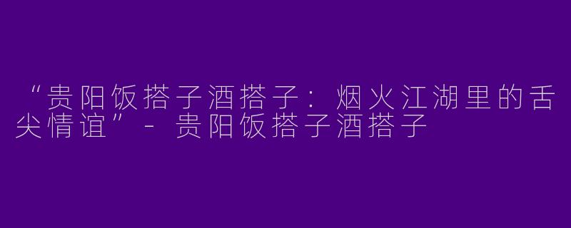 “贵阳饭搭子酒搭子：烟火江湖里的舌尖情谊”