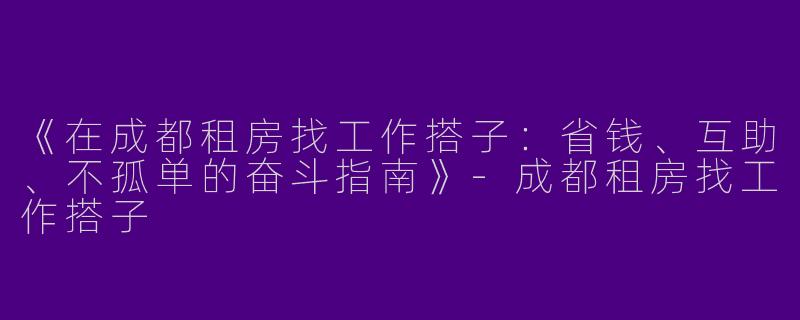 《在成都租房找工作搭子：省钱、互助、不孤单的奋斗指南》