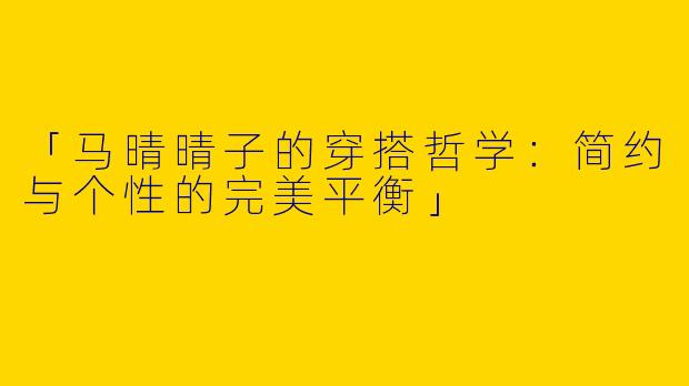 「马晴晴子的穿搭哲学：简约与个性的完美平衡」