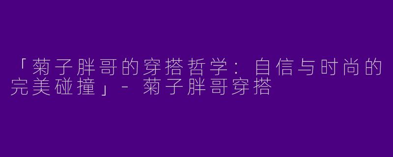 「菊子胖哥的穿搭哲学：自信与时尚的完美碰撞」-菊子胖哥穿搭