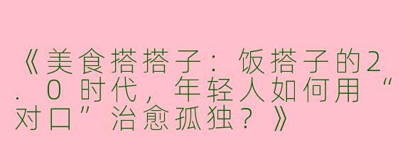 《美食搭搭子：饭搭子的2.0时代，年轻人如何用“对口”治愈孤独？》