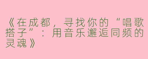 《在成都，寻找你的“唱歌搭子”：用音乐邂逅同频的灵魂》