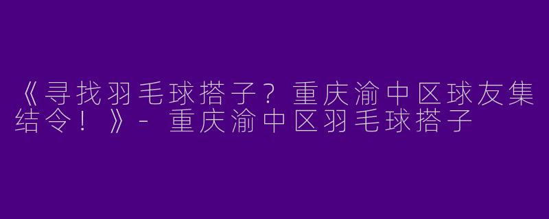 《寻找羽毛球搭子？重庆渝中区球友集结令！》-重庆渝中区羽毛球搭子