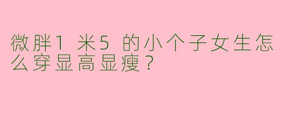 微胖1米5的小个子女生怎么穿显高显瘦？