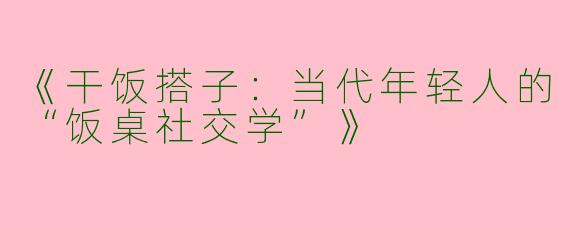 《干饭搭子：当代年轻人的“饭桌社交学”》