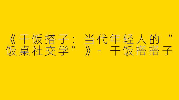 《干饭搭子：当代年轻人的“饭桌社交学”》-干饭搭搭子