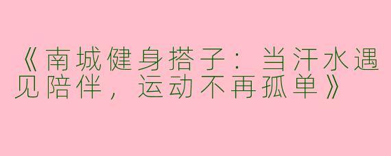 《南城健身搭子：当汗水遇见陪伴，运动不再孤单》