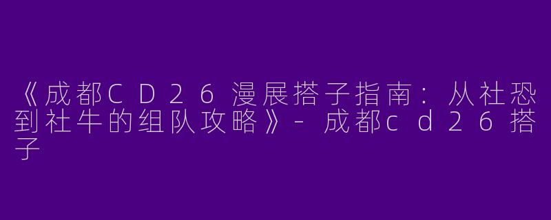 《成都CD26漫展搭子指南：从社恐到社牛的组队攻略》-成都cd26搭子