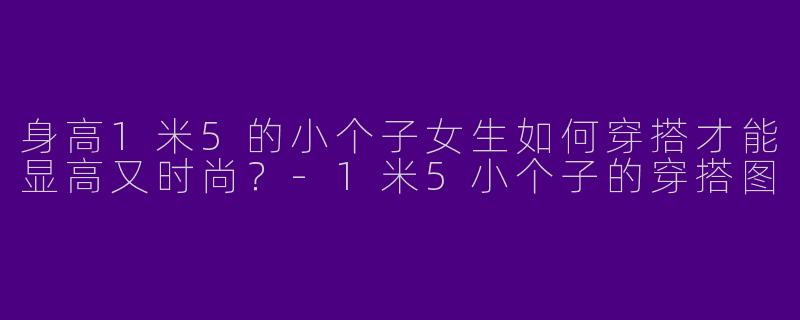 身高1米5的小个子女生如何穿搭才能显高又时尚？