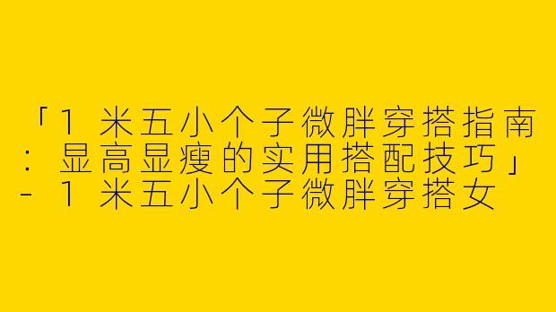 「1米五小个子微胖穿搭指南：显高显瘦的实用搭配技巧」-1米五小个子微胖穿搭女