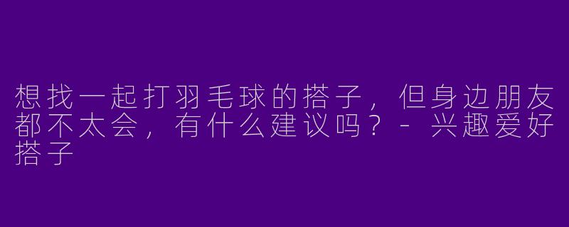 想找一起打羽毛球的搭子，但身边朋友都不太会，有什么建议吗？-兴趣爱好搭子