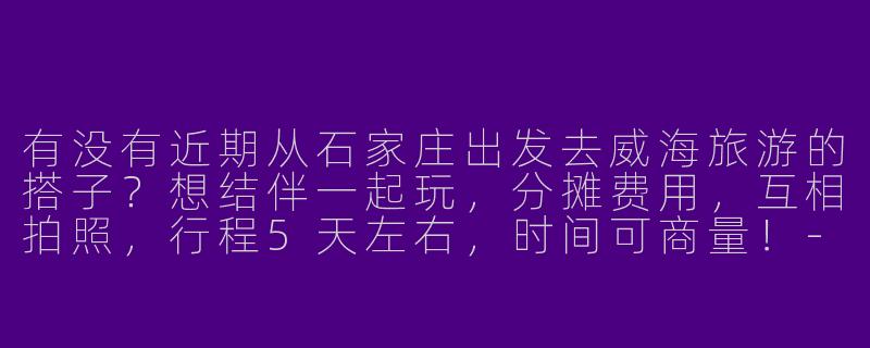 有没有近期从石家庄出发去威海旅游的搭子？想结伴一起玩，分摊费用，互相拍照，行程5天左右，时间可商量！