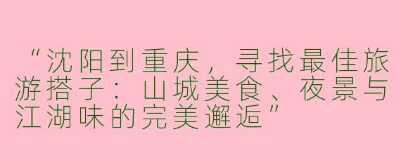 “沈阳到重庆，寻找最佳旅游搭子：山城美食、夜景与江湖味的完美邂逅”