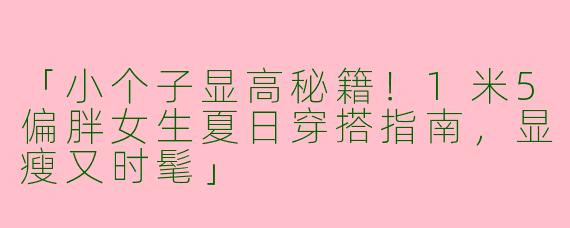 「小个子显高秘籍！1米5偏胖女生夏日穿搭指南，显瘦又时髦」