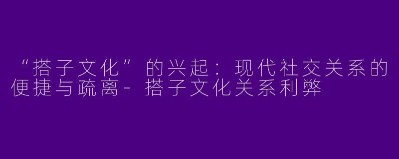“搭子文化”的兴起：现代社交关系的便捷与疏离-搭子文化关系利弊