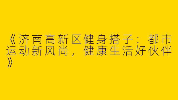 《济南高新区健身搭子：都市运动新风尚，健康生活好伙伴》