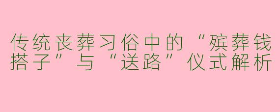 传统丧葬习俗中的“殡葬钱搭子”与“送路”仪式解析