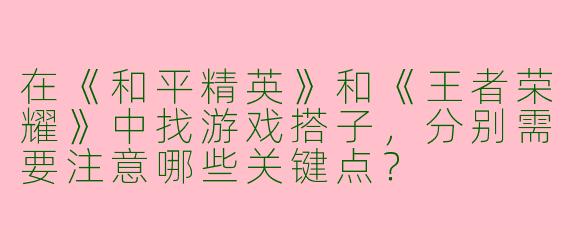 在《和平精英》和《王者荣耀》中找游戏搭子，分别需要注意哪些关键点？