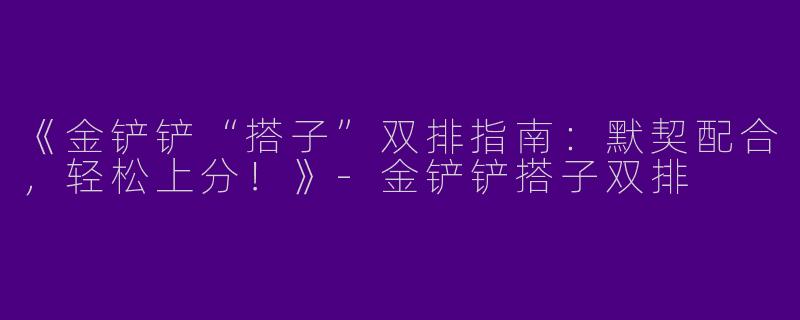 《金铲铲“搭子”双排指南：默契配合，轻松上分！》