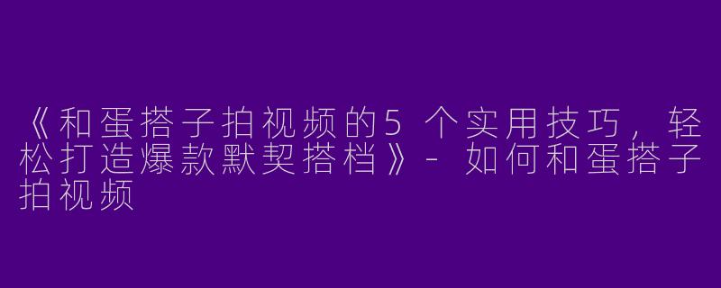 《和蛋搭子拍视频的5个实用技巧，轻松打造爆款默契搭档》-如何和蛋搭子拍视频