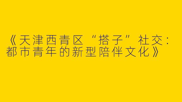 《天津西青区“搭子”社交：都市青年的新型陪伴文化》