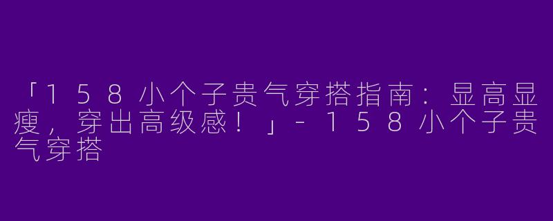 「158小个子贵气穿搭指南：显高显瘦，穿出高级感！」