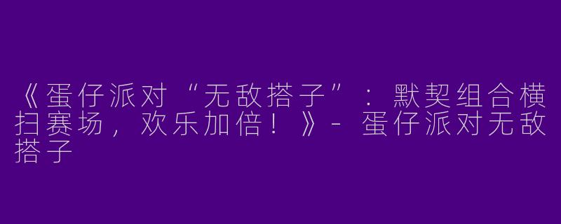《蛋仔派对“无敌搭子”：默契组合横扫赛场，欢乐加倍！》-蛋仔派对无敌搭子