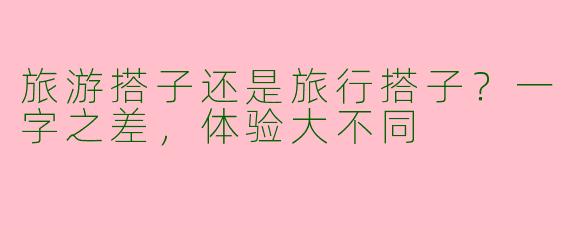 旅游搭子还是旅行搭子？一字之差，体验大不同