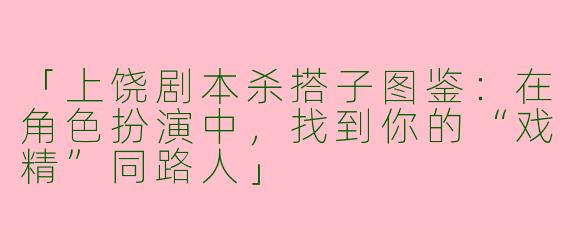 「上饶剧本杀搭子图鉴：在角色扮演中，找到你的“戏精”同路人」