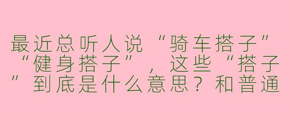 最近总听人说“骑车搭子”“健身搭子”，这些“搭子”到底是什么意思？和普通朋友有啥区别？