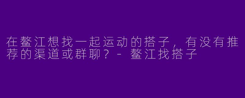 在鳌江想找一起运动的搭子，有没有推荐的渠道或群聊？-鳌江找搭子