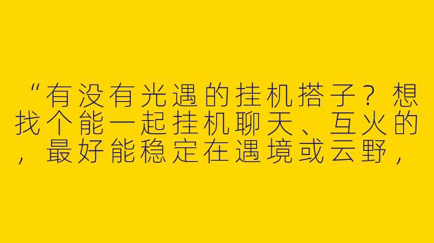 “有没有光遇的挂机搭子?想找个能一起挂机聊天、互火的,最好能稳定在遇境或云野,时间随意不压力~”