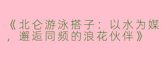 《北仑游泳搭子：以水为媒，邂逅同频的浪花伙伴》