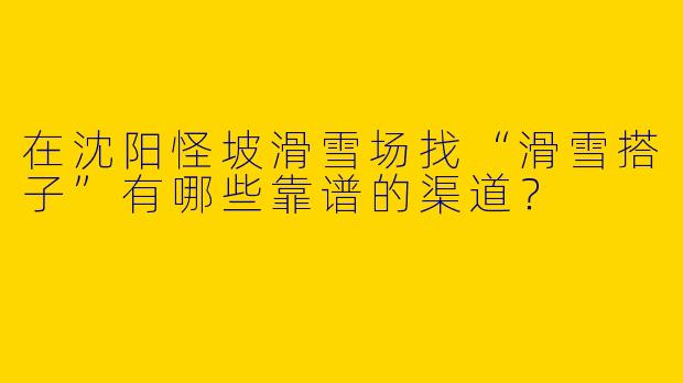 在沈阳怪坡滑雪场找“滑雪搭子”有哪些靠谱的渠道？